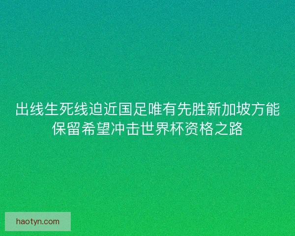 出线生死线迫近国足唯有先胜新加坡方能保留希望冲击世界杯资格之路