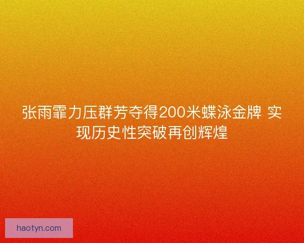 张雨霏力压群芳夺得200米蝶泳金牌 实现历史性突破再创辉煌