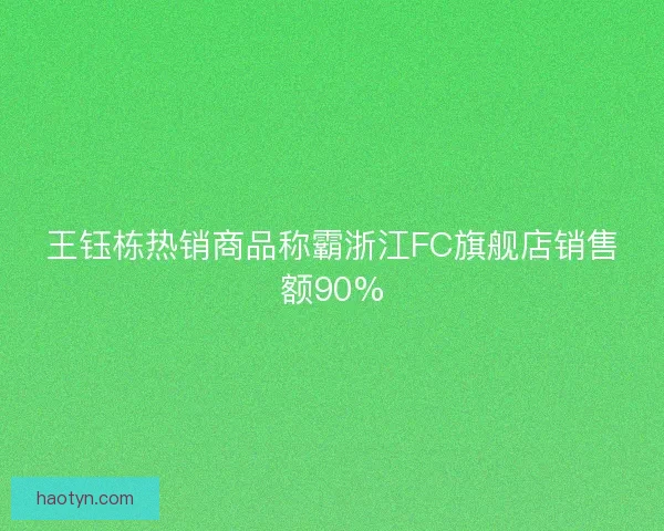 王钰栋热销商品称霸浙江FC旗舰店销售额90%
