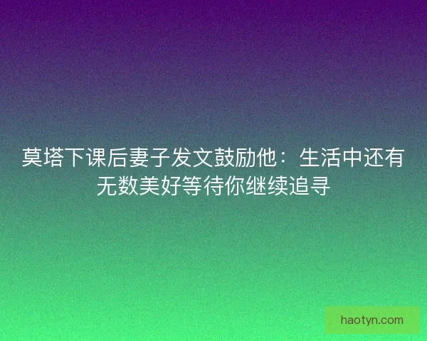 莫塔下课后妻子发文鼓励他：生活中还有无数美好等待你继续追寻