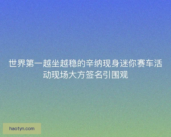 世界第一越坐越稳的辛纳现身迷你赛车活动现场大方签名引围观