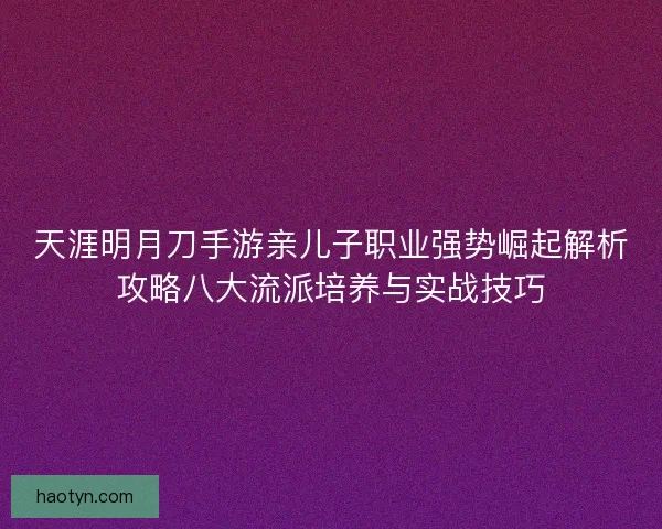 天涯明月刀手游亲儿子职业强势崛起解析攻略八大流派培养与实战技巧
