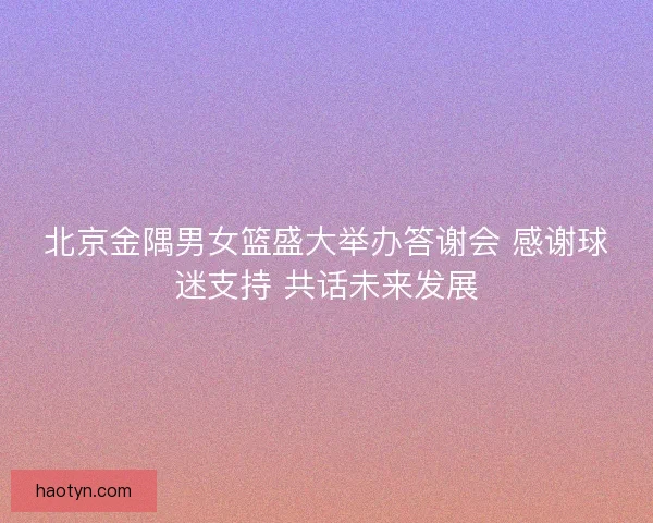 北京金隅男女篮盛大举办答谢会 感谢球迷支持 共话未来发展